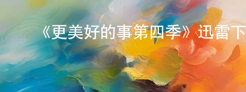 陈心启的动漫综艺大全,《更美好的事第四季》迅雷下载/在线观看-都市情感-美剧天堂